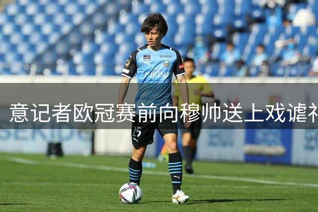 意记者欧冠赛前向穆帅送上戏谑"礼物